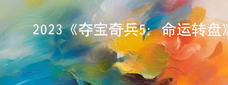 陈亚豪的动漫综艺大全,2023《夺宝奇兵5:命运转盘》完整版电影/在线观看/百度云-美剧天堂